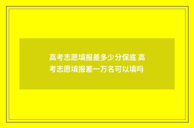 高考志愿填报差多少分保底 高考志愿填报差一万名可以填吗