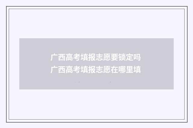 广西高考填报志愿要锁定吗 广西高考填报志愿在哪里填