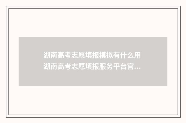 湖南高考志愿填报模拟有什么用 湖南高考志愿填报服务平台官网入口