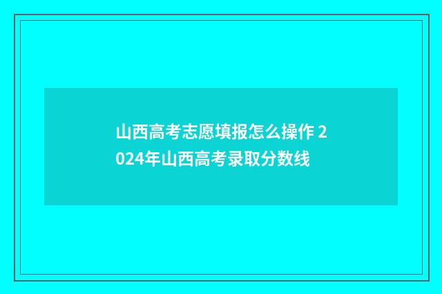 山西高考志愿填报怎么操作 2024年山西高考录取分数线