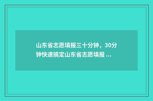 山东省志愿填报三十分钟，30分钟快速搞定山东省志愿填报 山东省志愿填报流程详细