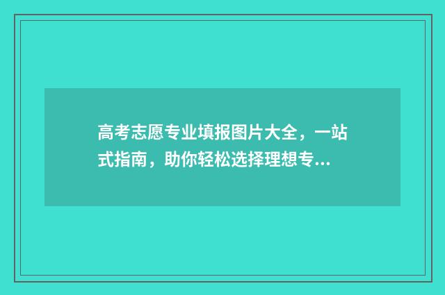 高考志愿专业填报图片大全，一站式指南，助你轻松选择理想专业！ 高考志愿专业填报代码