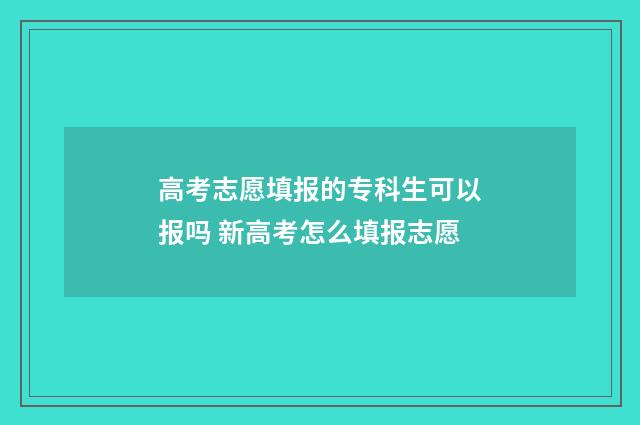 高考志愿填报的专科生可以报吗 新高考怎么填报志愿