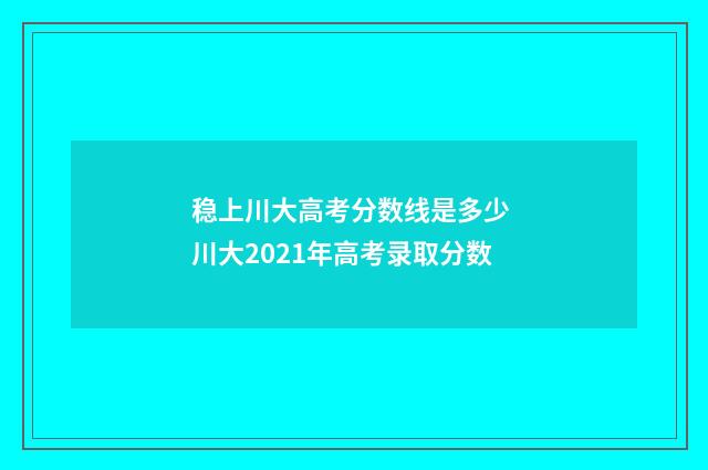 稳上川大高考分数线是多少 川大2021年高考录取分数
