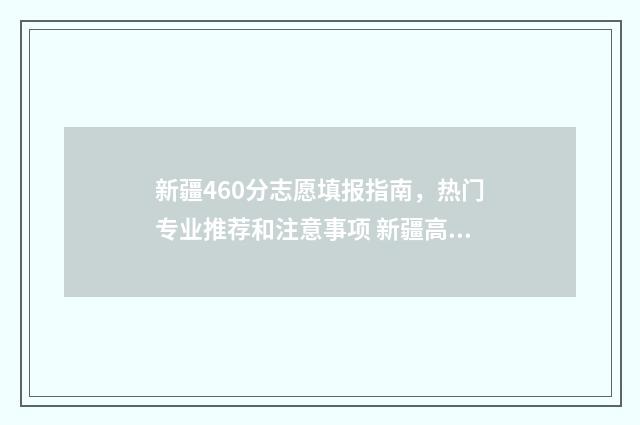 新疆460分志愿填报指南，热门专业推荐和注意事项 新疆高考440分能报考什么大学