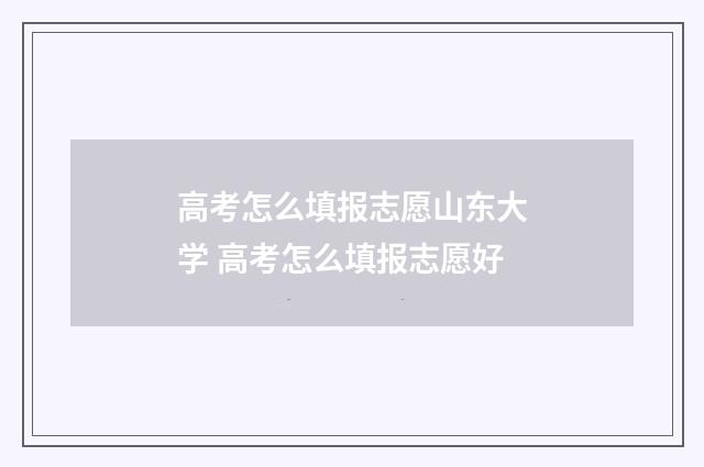 高考怎么填报志愿山东大学 高考怎么填报志愿好
