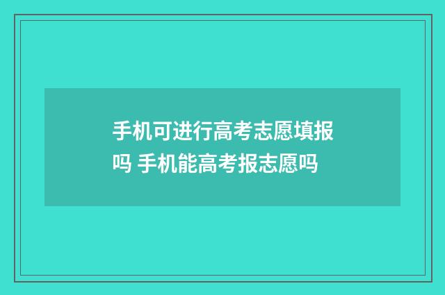 手机可进行高考志愿填报吗 手机能高考报志愿吗