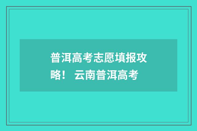 普洱高考志愿填报攻略！ 云南普洱高考