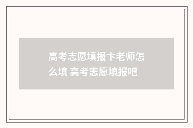 高考志愿填报卞老师怎么填 高考志愿填报吧