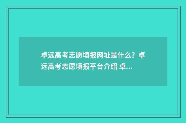 卓远高考志愿填报网址是什么？卓远高考志愿填报平台介绍 卓越高考志愿填报咨询