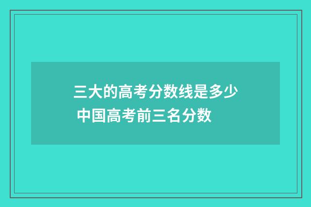 三大的高考分数线是多少 中国高考前三名分数
