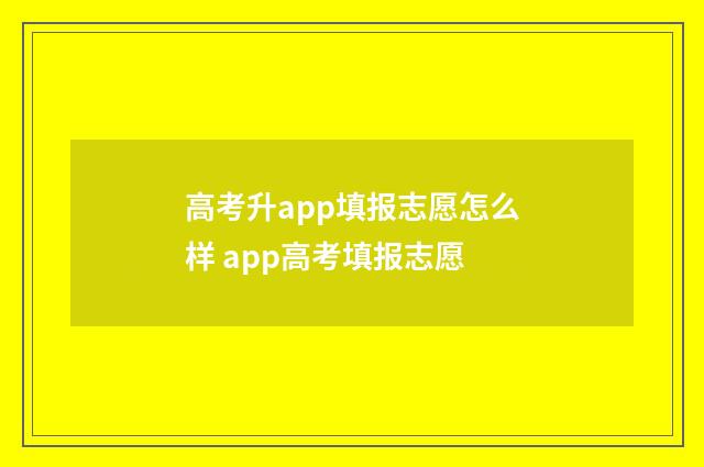 高考升app填报志愿怎么样 app高考填报志愿