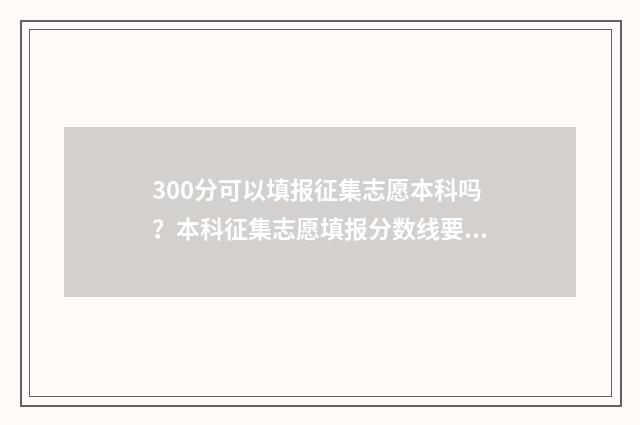 300分可以填报征集志愿本科吗？本科征集志愿填报分数线要求 300分可以填报征兵吗