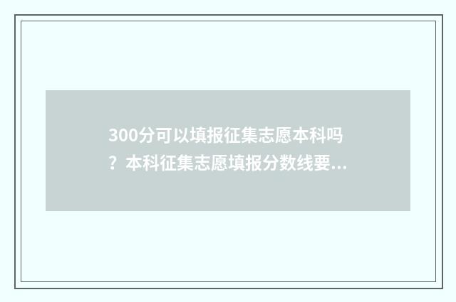 300分可以填报征集志愿本科吗？本科征集志愿填报分数线要求 300分可以填报征兵吗