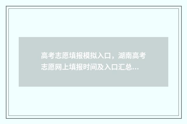 高考志愿填报模拟入口，湖南高考志愿网上填报时间及入口汇总 高考志愿填报模拟投档