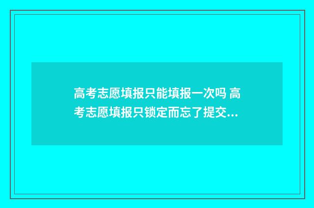 高考志愿填报只能填报一次吗 高考志愿填报只锁定而忘了提交保存,怎么办?