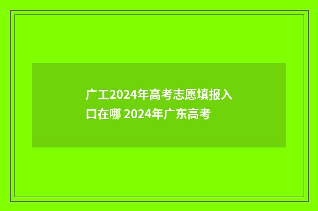 广工2024年高考志愿填报入口在哪 2024年广东高考