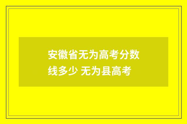安徽省无为高考分数线多少 无为县高考