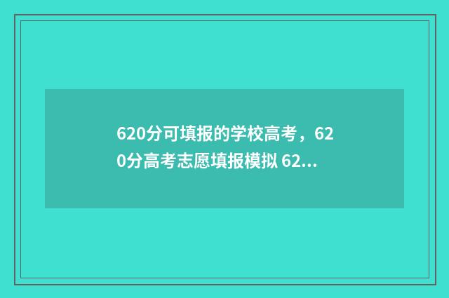 620分可填报的学校高考，620分高考志愿填报模拟 620分可以考什么大学2020
