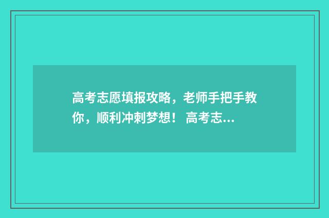 高考志愿填报攻略，老师手把手教你，顺利冲刺梦想！ 高考志愿填报攻略河北