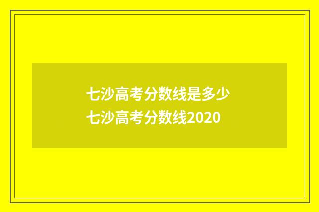 七沙高考分数线是多少 七沙高考分数线2020