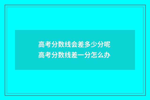 高考分数线会差多少分呢 高考分数线差一分怎么办