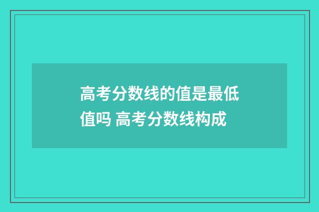 高考分数线的值是最低值吗 高考分数线构成