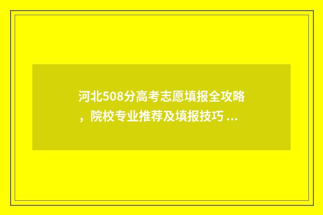 河北508分高考志愿填报全攻略，院校专业推荐及填报技巧 河北高考508分算什么档次
