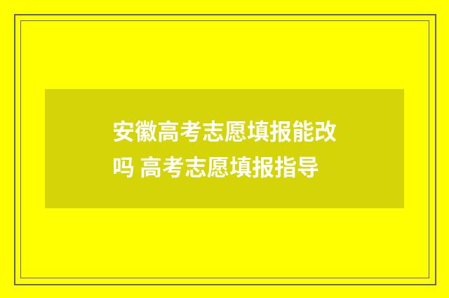 安徽高考志愿填报能改吗 高考志愿填报指导