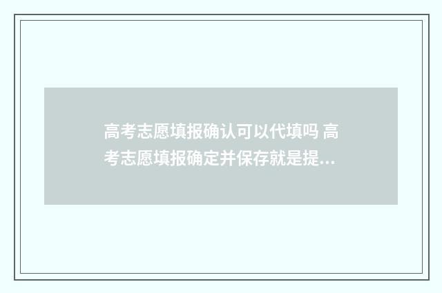 高考志愿填报确认可以代填吗 高考志愿填报确定并保存就是提交了吗?