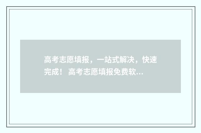 高考志愿填报，一站式解决，快速完成！ 高考志愿填报免费软件