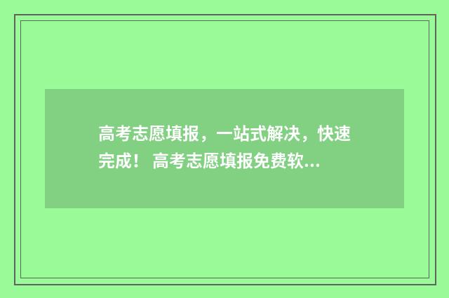 高考志愿填报，一站式解决，快速完成！ 高考志愿填报免费软件