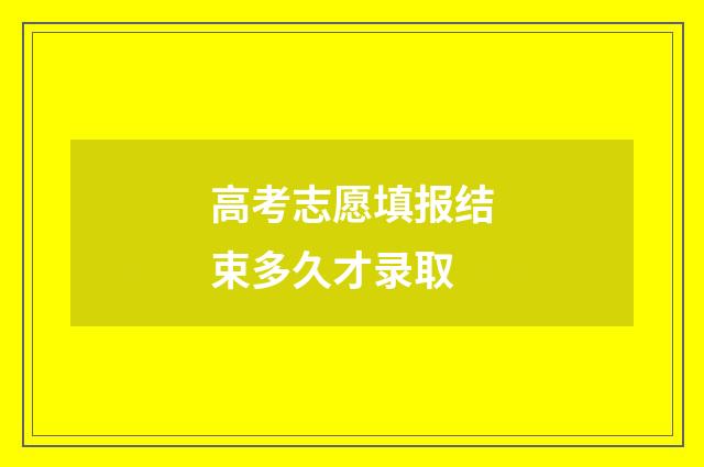 高考志愿填报结束多久才录取