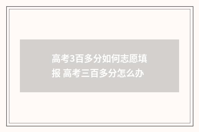 高考3百多分如何志愿填报 高考三百多分怎么办