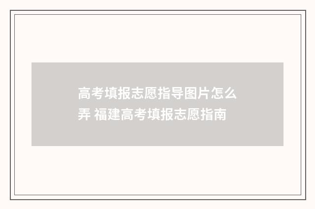 高考填报志愿指导图片怎么弄 福建高考填报志愿指南