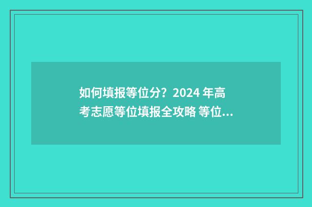 如何填报等位分？2024 年高考志愿等位填报全攻略 等位分如何用
