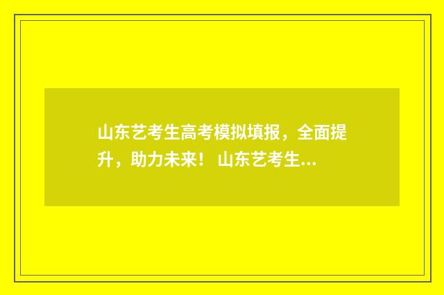 山东艺考生高考模拟填报，全面提升，助力未来！ 山东艺考生高考志愿填报怎么填