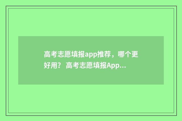 高考志愿填报app推荐，哪个更好用？ 高考志愿填报App推荐