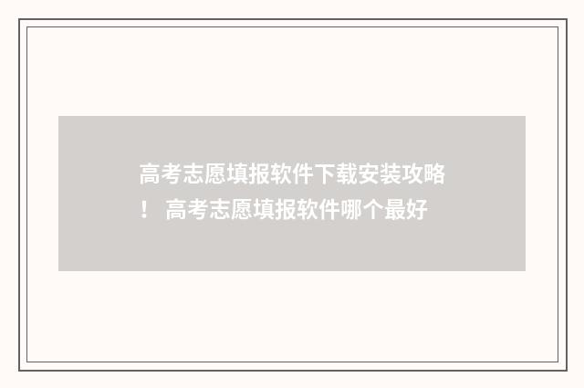 高考志愿填报软件下载安装攻略！ 高考志愿填报软件哪个最好