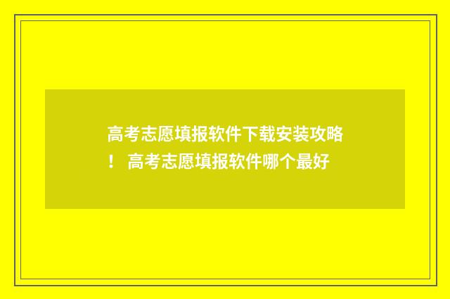 高考志愿填报软件下载安装攻略！ 高考志愿填报软件哪个最好