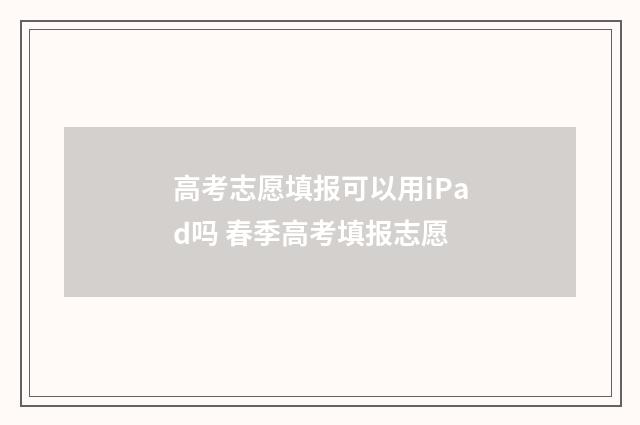 高考志愿填报可以用iPad吗 春季高考填报志愿