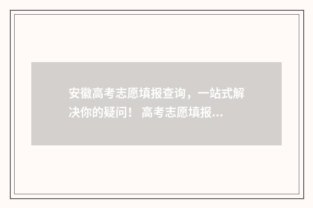 安徽高考志愿填报查询，一站式解决你的疑问！ 高考志愿填报志愿表
