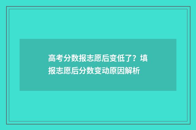 高考分数报志愿后变低了？填报志愿后分数变动原因解析