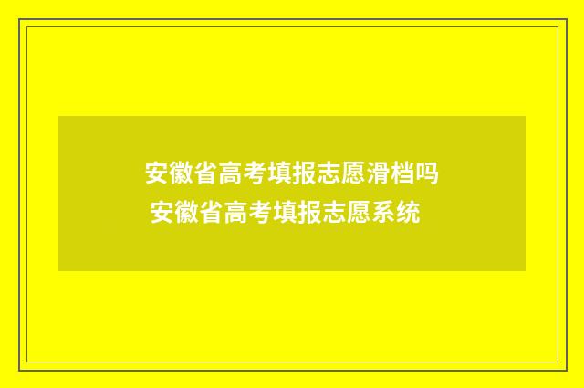 安徽省高考填报志愿滑档吗 安徽省高考填报志愿系统
