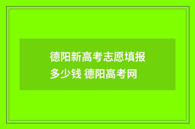 德阳新高考志愿填报多少钱 德阳高考网