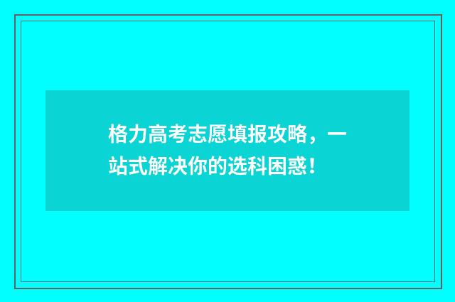 格力高考志愿填报攻略，一站式解决你的选科困惑！