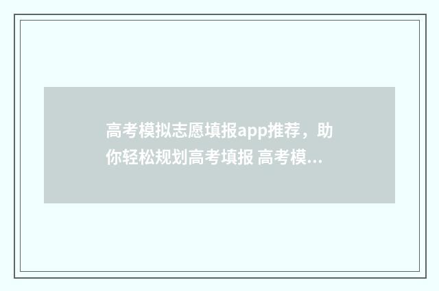高考模拟志愿填报app推荐，助你轻松规划高考填报 高考模拟志愿填报流程