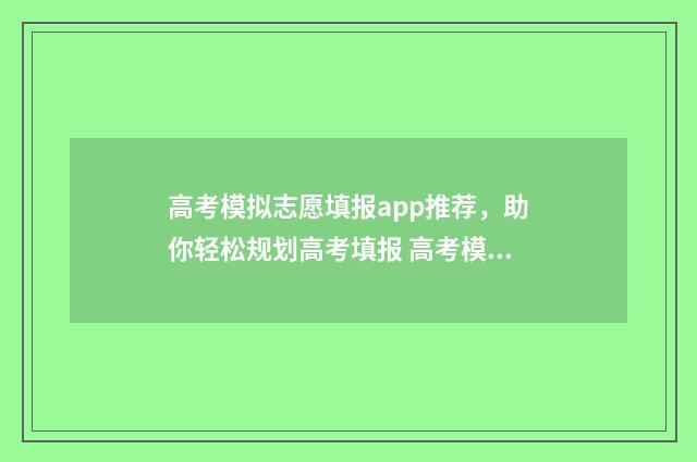 高考模拟志愿填报app推荐，助你轻松规划高考填报 高考模拟志愿填报流程