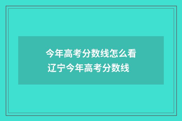 今年高考分数线怎么看 辽宁今年高考分数线
