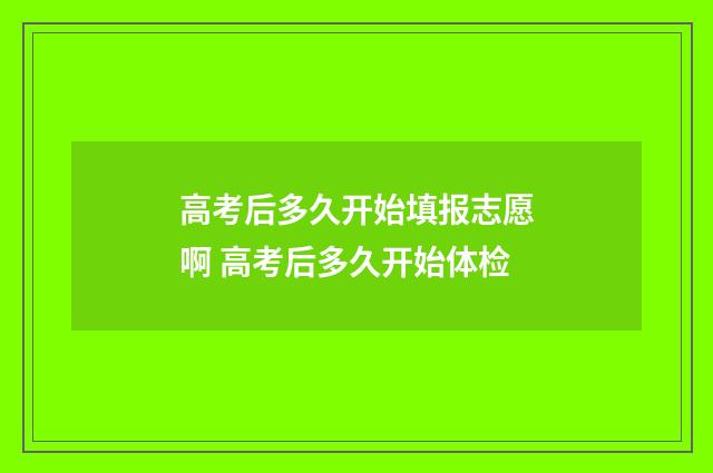 高考后多久开始填报志愿啊 高考后多久开始体检